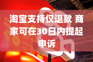 淘宝支持仅退款 商家可在30日内提起申诉