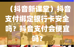 （抖音新课堂）抖音支付绑定银行卡安全吗？抖音支付会便宜吗？