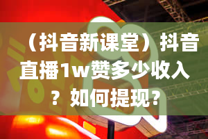 （抖音新课堂）抖音直播1w赞多少收入？如何提现？