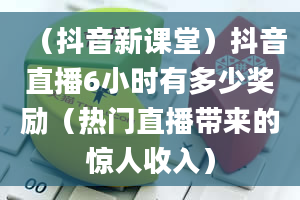 （抖音新课堂）抖音直播6小时有多少奖励（热门直播带来的惊人收入）