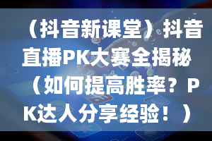 （抖音新课堂）抖音直播PK大赛全揭秘（如何提高胜率？PK达人分享经验！）