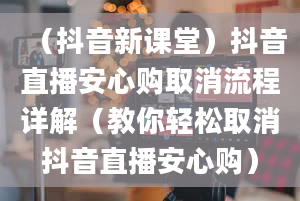 （抖音新课堂）抖音直播安心购取消流程详解（教你轻松取消抖音直播安心购）