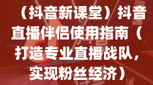 （抖音新课堂）抖音直播伴侣使用指南（打造专业直播战队，实现粉丝经济）