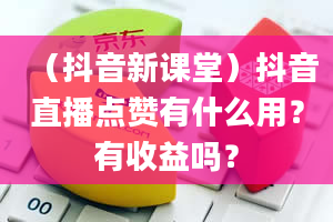 （抖音新课堂）抖音直播点赞有什么用？有收益吗？