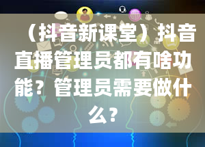 （抖音新课堂）抖音直播管理员都有啥功能？管理员需要做什么？