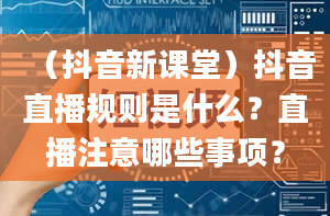 （抖音新课堂）抖音直播规则是什么？直播注意哪些事项？