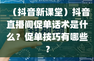 （抖音新课堂）抖音直播间促单话术是什么？促单技巧有哪些？