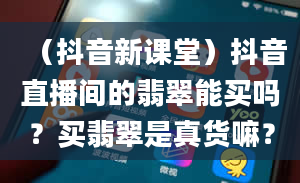 （抖音新课堂）抖音直播间的翡翠能买吗？买翡翠是真货嘛？