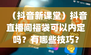 （抖音新课堂）抖音直播间福袋可以内定吗？有哪些技巧？