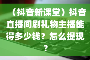 （抖音新课堂）抖音直播间刷礼物主播能得多少钱？怎么提现？