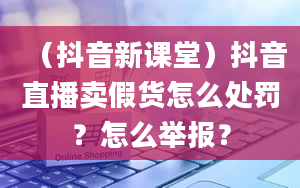 （抖音新课堂）抖音直播卖假货怎么处罚？怎么举报？