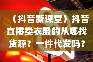 （抖音新课堂）抖音直播卖衣服的从哪找货源？一件代发吗？