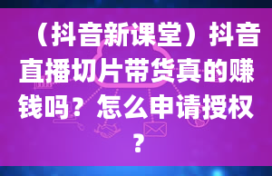 （抖音新课堂）抖音直播切片带货真的赚钱吗？怎么申请授权？