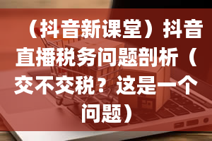 （抖音新课堂）抖音直播税务问题剖析（交不交税？这是一个问题）