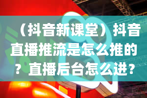 （抖音新课堂）抖音直播推流是怎么推的？直播后台怎么进？