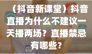 （抖音新课堂）抖音直播为什么不建议一天播两场？直播禁忌有哪些？