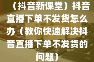 （抖音新课堂）抖音直播下单不发货怎么办（教你快速解决抖音直播下单不发货的问题）