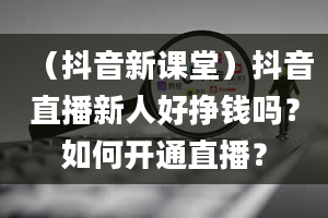 （抖音新课堂）抖音直播新人好挣钱吗？如何开通直播？