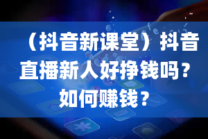 （抖音新课堂）抖音直播新人好挣钱吗？如何赚钱？