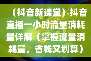 （抖音新课堂）抖音直播一小时流量消耗量详解（掌握流量消耗量，省钱又划算）