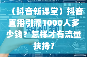 （抖音新课堂）抖音直播引流1000人多少钱？怎样才有流量扶持？