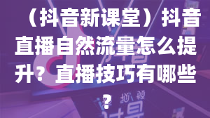 （抖音新课堂）抖音直播自然流量怎么提升？直播技巧有哪些？