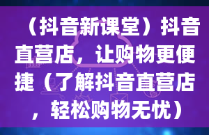 （抖音新课堂）抖音直营店，让购物更便捷（了解抖音直营店，轻松购物无忧）