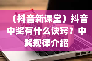 （抖音新课堂）抖音中奖有什么诀窍？中奖规律介绍