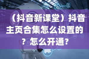 （抖音新课堂）抖音主页合集怎么设置的？怎么开通？