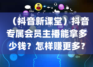 （抖音新课堂）抖音专属会员主播能拿多少钱？怎样赚更多？