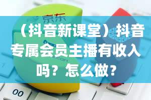 （抖音新课堂）抖音专属会员主播有收入吗？怎么做？