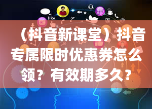 （抖音新课堂）抖音专属限时优惠券怎么领？有效期多久？