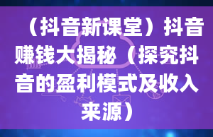 （抖音新课堂）抖音赚钱大揭秘（探究抖音的盈利模式及收入来源）