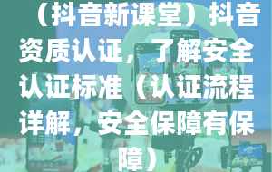 （抖音新课堂）抖音资质认证，了解安全认证标准（认证流程详解，安全保障有保障）