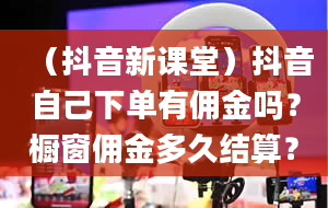 （抖音新课堂）抖音自己下单有佣金吗？橱窗佣金多久结算？