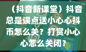 （抖音新课堂）抖音总是误点送小心心抖币怎么关？打赏小心心怎么关闭？