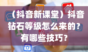 （抖音新课堂）抖音钻石等级怎么来的？有哪些技巧？