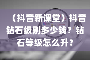 （抖音新课堂）抖音钻石级别多少钱？钻石等级怎么升？