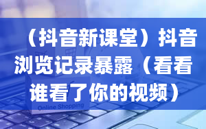 （抖音新课堂）抖音浏览记录暴露（看看谁看了你的视频）