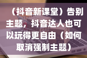 （抖音新课堂）告别主题，抖音达人也可以玩得更自由（如何取消强制主题）