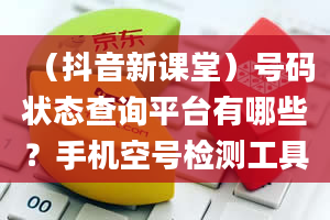 （抖音新课堂）号码状态查询平台有哪些？手机空号检测工具