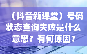 （抖音新课堂）号码状态查询失败是什么意思？有何原因？