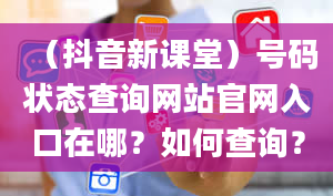 （抖音新课堂）号码状态查询网站官网入口在哪？如何查询？