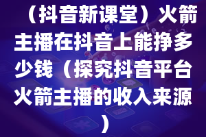 （抖音新课堂）火箭主播在抖音上能挣多少钱（探究抖音平台火箭主播的收入来源）