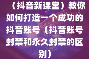 （抖音新课堂）教你如何打造一个成功的抖音账号（抖音账号封禁和永久封禁的区别）