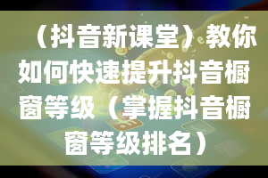 （抖音新课堂）教你如何快速提升抖音橱窗等级（掌握抖音橱窗等级排名）