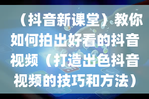 （抖音新课堂）教你如何拍出好看的抖音视频（打造出色抖音视频的技巧和方法）