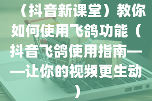 （抖音新课堂）教你如何使用飞鸽功能（抖音飞鸽使用指南——让你的视频更生动）