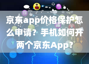 京东app价格保护怎么申请？手机如何开两个京东App？