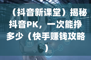 （抖音新课堂）揭秘抖音PK，一次能挣多少（快手赚钱攻略）